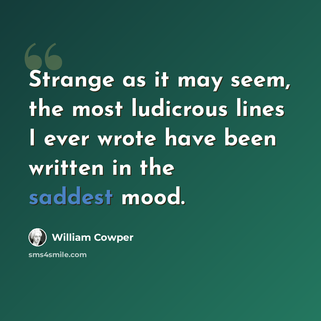 “Strange as it may seem, the most ludicrous lines I ever wrote have been written in the saddest mood.” quote by William Cowper