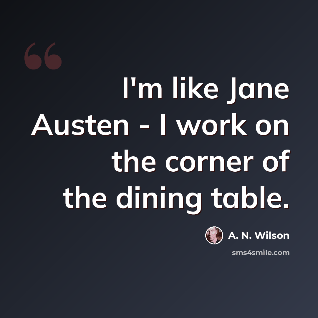 “I'm like Jane Austen - I work on the corner of the dining table.” quote by A. N. Wilson