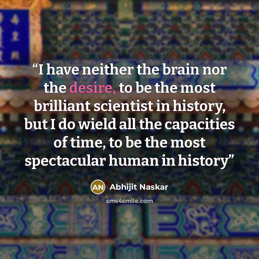 “I have neither the brain nor the desire, to be the most brilliant scientist in history, but I do wield all the capacities of time, to be the most spectacular human in history” quote by Abhijit Naskar