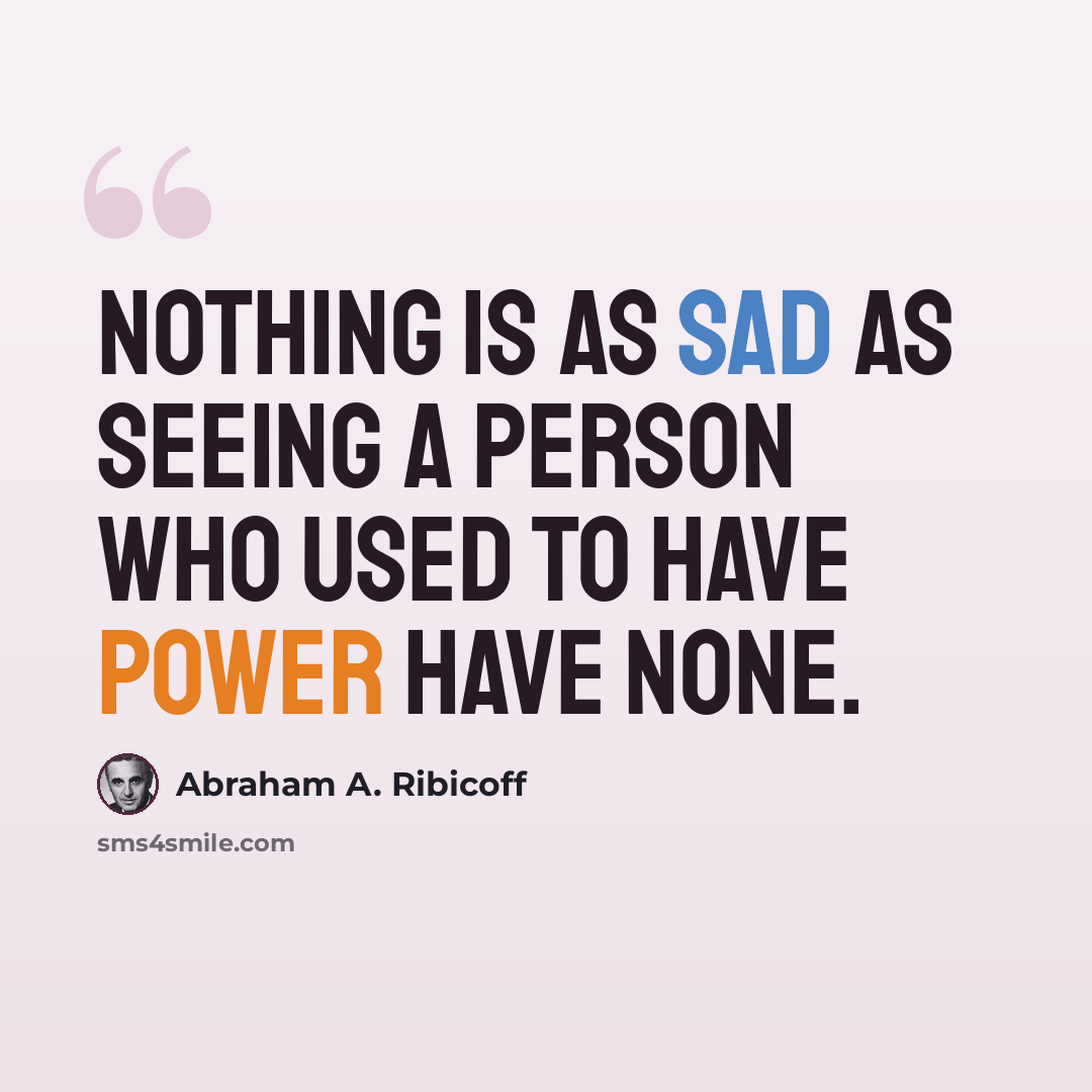 “Nothing is as sad as seeing a person who used to have power have none.” quote by Abraham A. Ribicoff