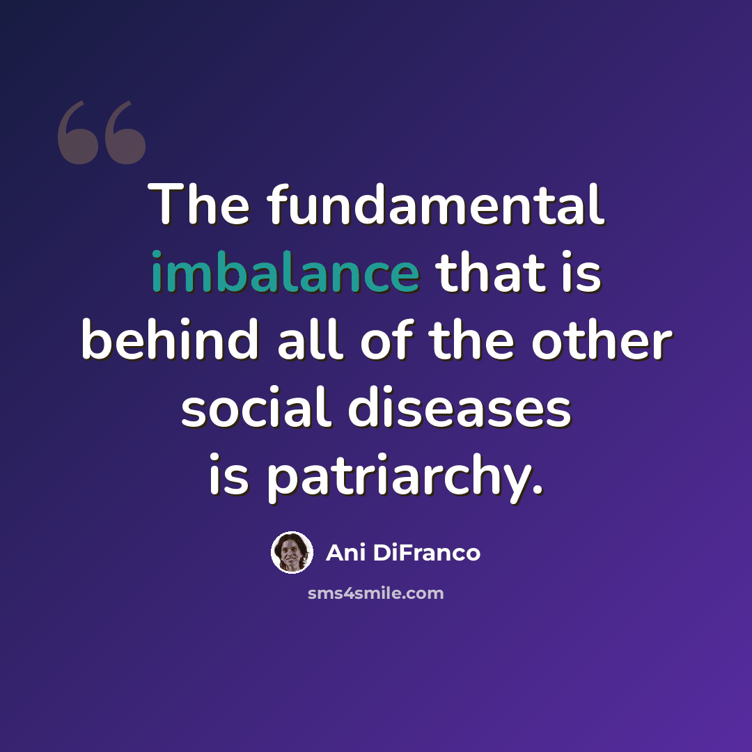 “The fundamental imbalance that is behind all of the other social diseases is patriarchy.” quote by Ani DiFranco