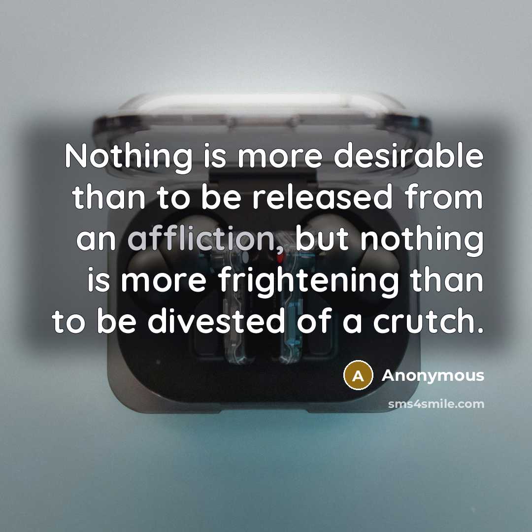 “Nothing is more desirable than to be released from an affliction, but nothing is more frightening than to be divested of a crutch.” quote by Anonymous