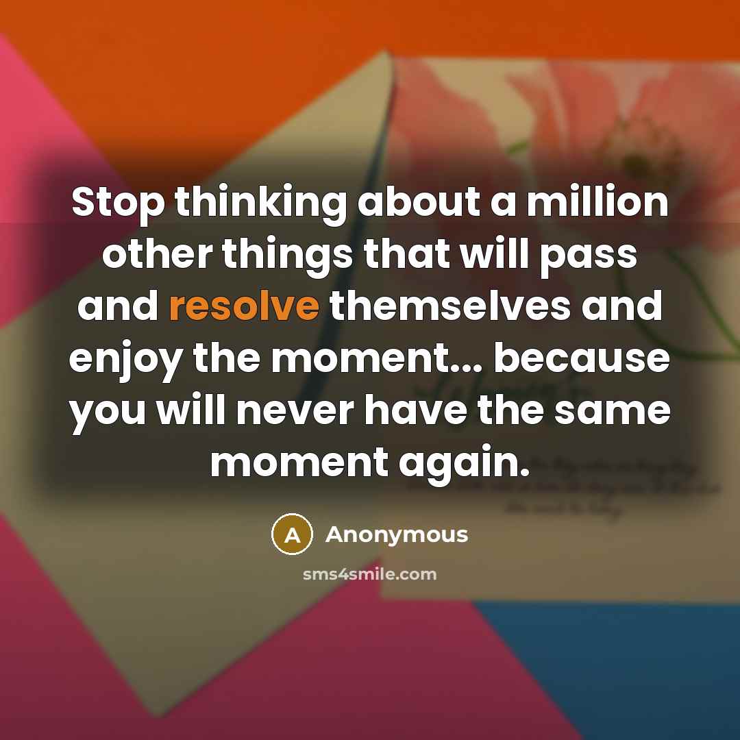 “Stop thinking about a million other things that will pass and resolve themselves and enjoy the moment... because you will never have the same moment again.” quote by Anonymous