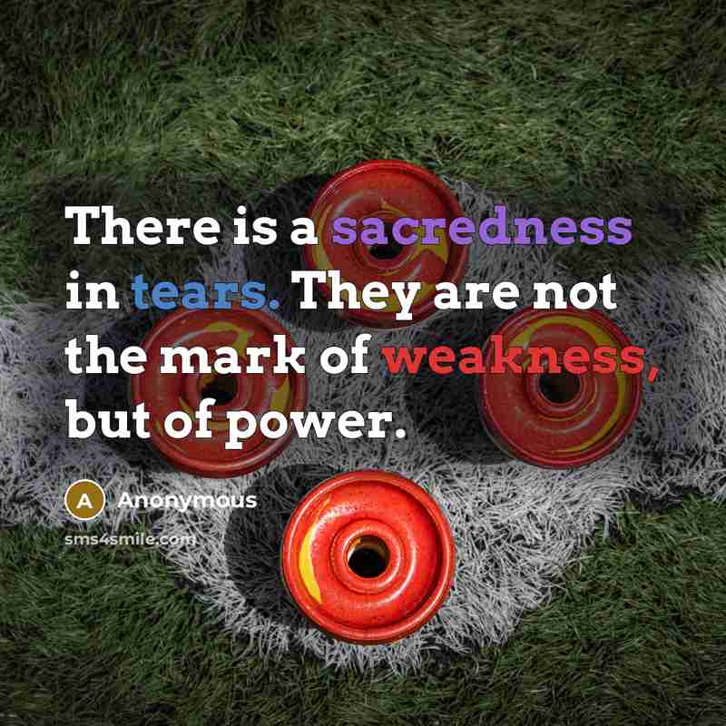 “There is a sacredness in tears. They are not the mark of weakness, but of power.” quote by Anonymous