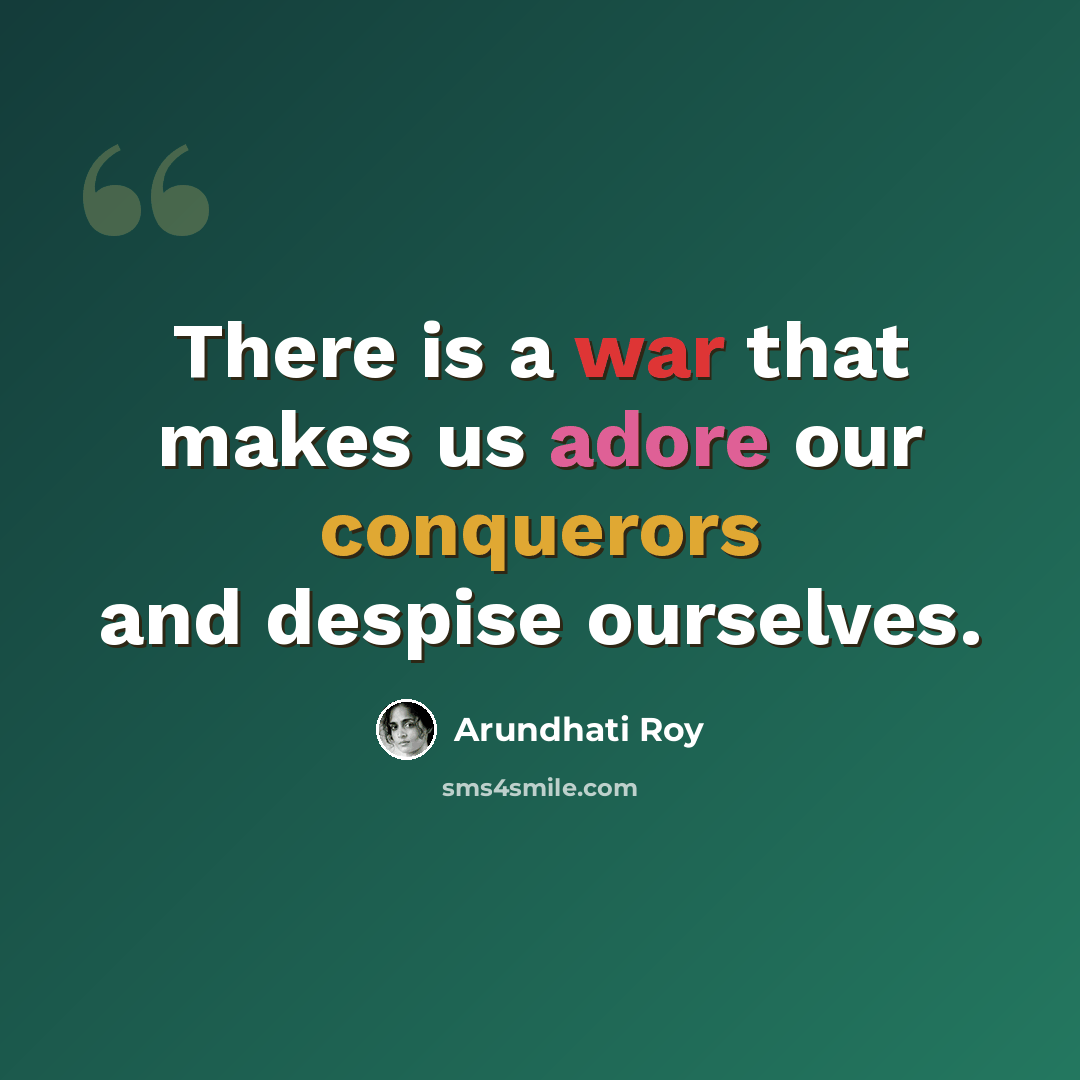 “There is a war that makes us adore our conquerors and despise ourselves.” quote by Arundhati Roy