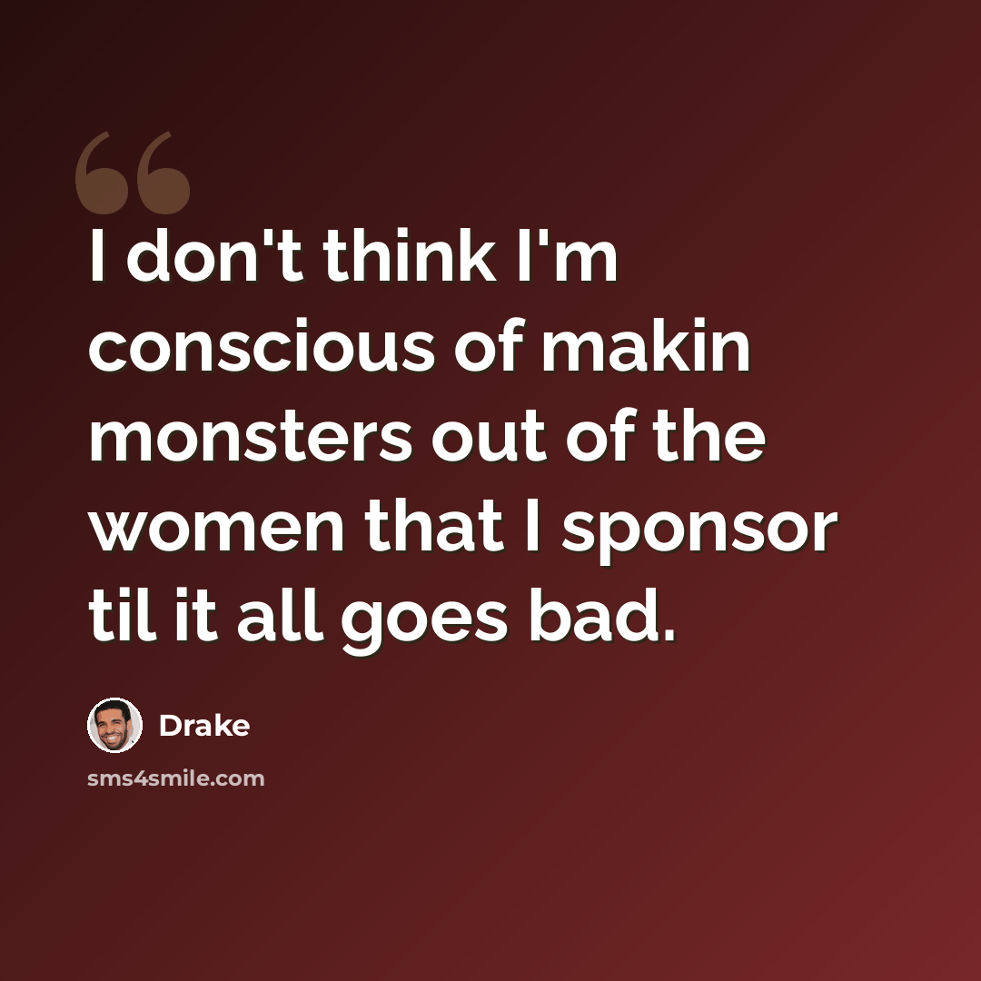 “I don't think I'm conscious of makin monsters out of the women that I sponsor til it all goes bad.” quote by Drake