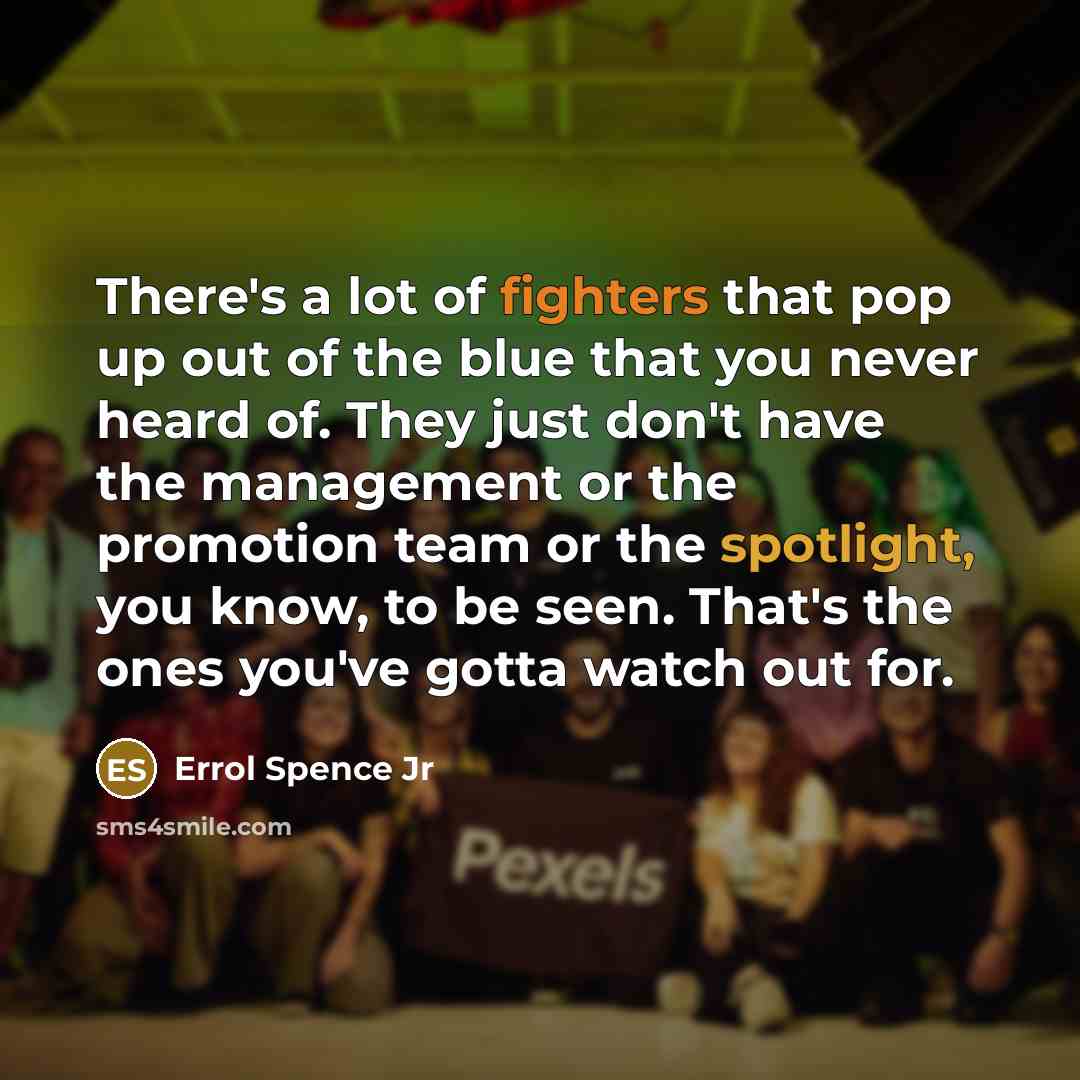 “There's a lot of fighters that pop up out of the blue that you never heard of. They just don't have the management or the promotion team or the spotlight, you know, to be seen. That's the ones you've gotta watch out for.” quote by Errol Spence Jr