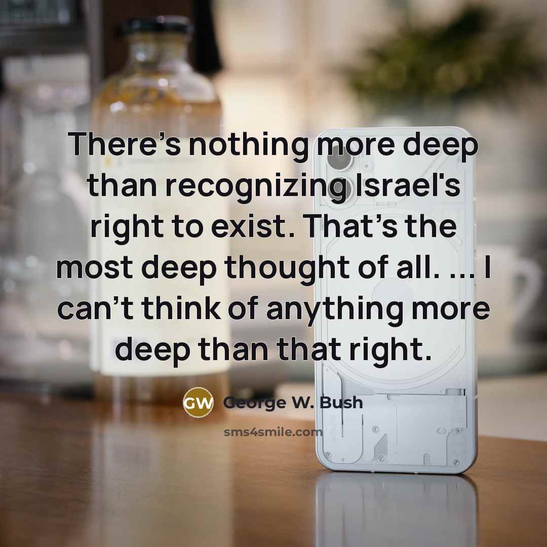 “There's nothing more deep than recognizing Israel's right to exist. That's the most deep thought of all. ... I can't think of anything more deep than that right.” quote by George W. Bush