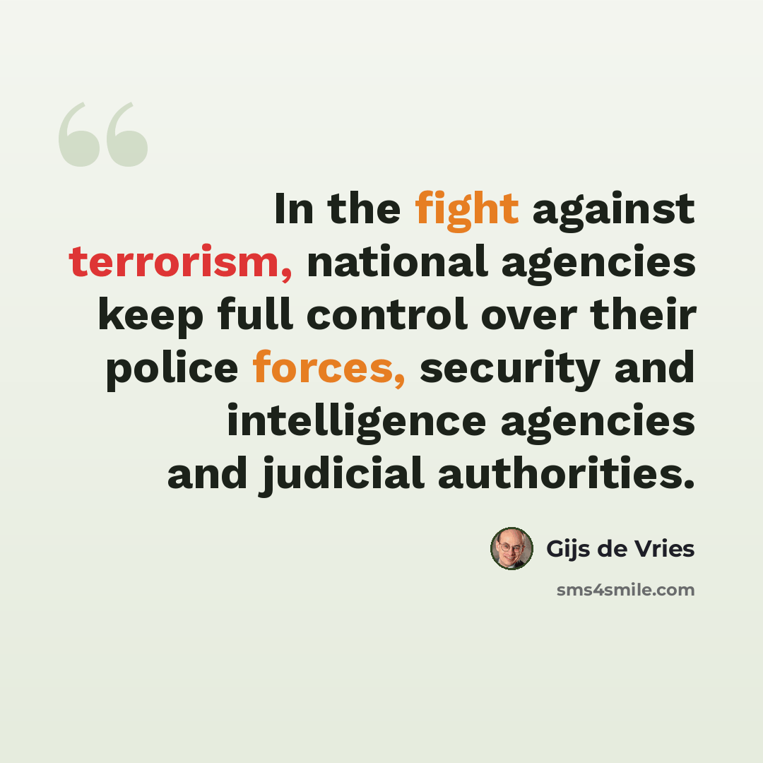 “In the fight against terrorism, national agencies keep full control over their police forces, security and intelligence agencies and judicial authorities.” quote by Gijs de Vries