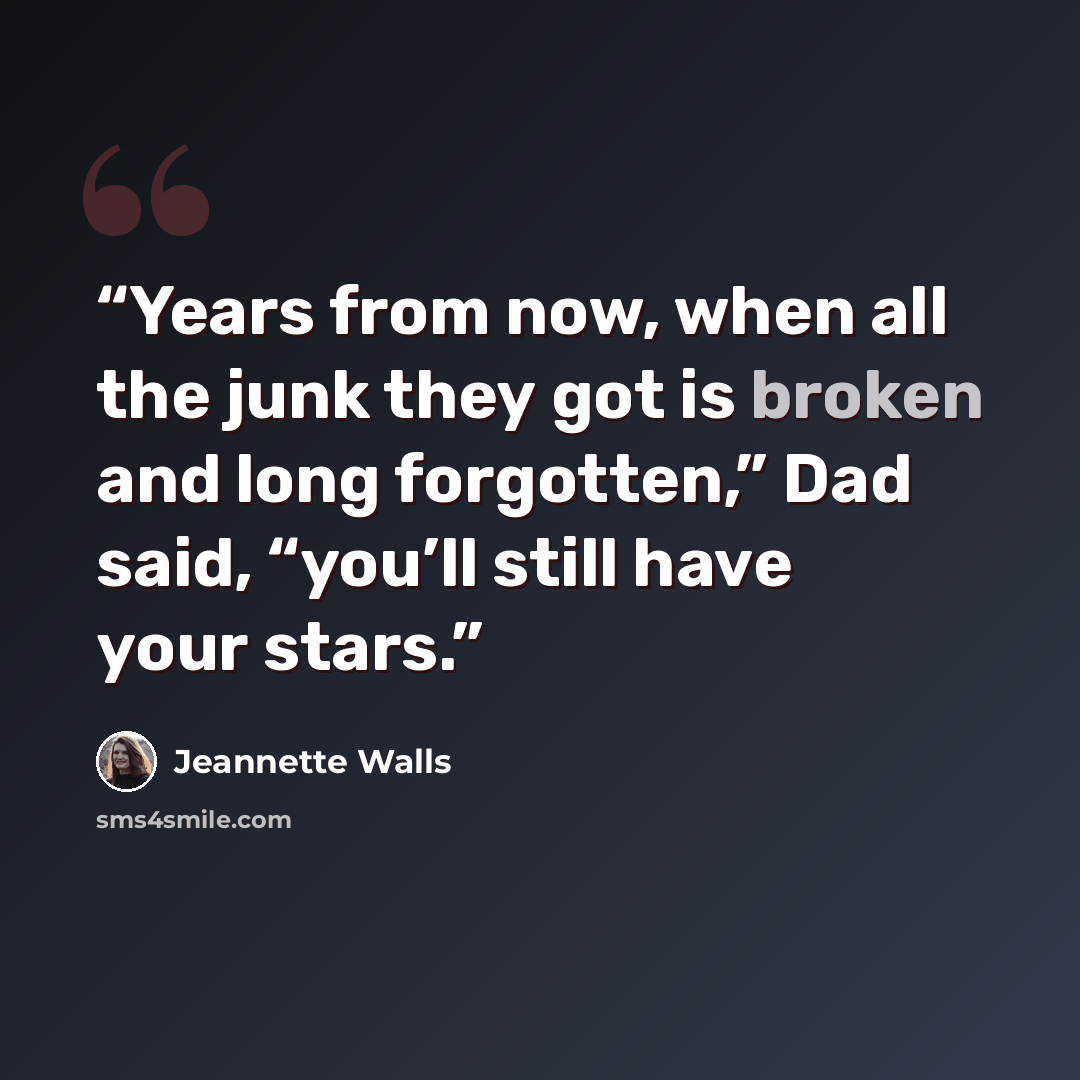 “Years from now, when all the junk they got is broken and long forgotten,” Dad said, “you’ll still have your stars.” quote by Jeannette Walls