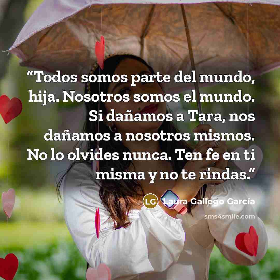 “Todos somos parte del mundo, hija. Nosotros somos el mundo. Si dañamos a Tara, nos dañamos a nosotros mismos. No lo olvides nunca. Ten fe en ti misma y no te rindas.” quote by Laura Gallego García