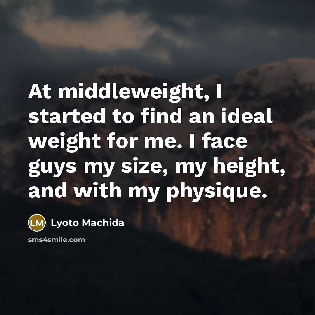 “At middleweight, I started to find an ideal weight for me. I face guys my size, my height, and with my physique.” quote by Lyoto Machida