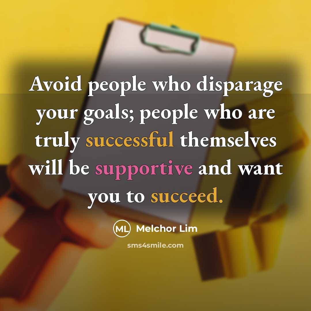 “Avoid people who disparage your goals; people who are truly successful themselves will be supportive and want you to succeed.” quote by Melchor Lim