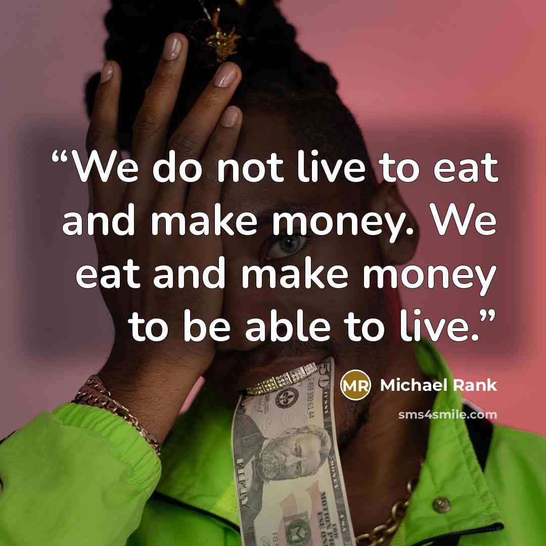 “We do not live to eat and make money. We eat and make money to be able to live.” quote by Michael Rank