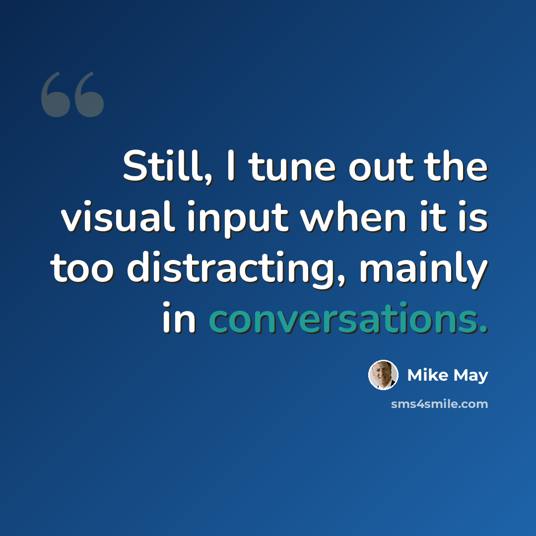 “Still, I tune out the visual input when it is too distracting, mainly in conversations.” quote by Mike May