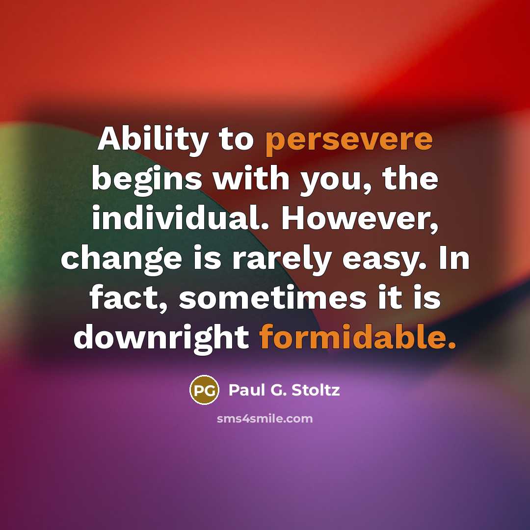 “Ability to persevere begins with you, the individual. However, change is rarely easy. In fact, sometimes it is downright formidable.” quote by Paul G. Stoltz
