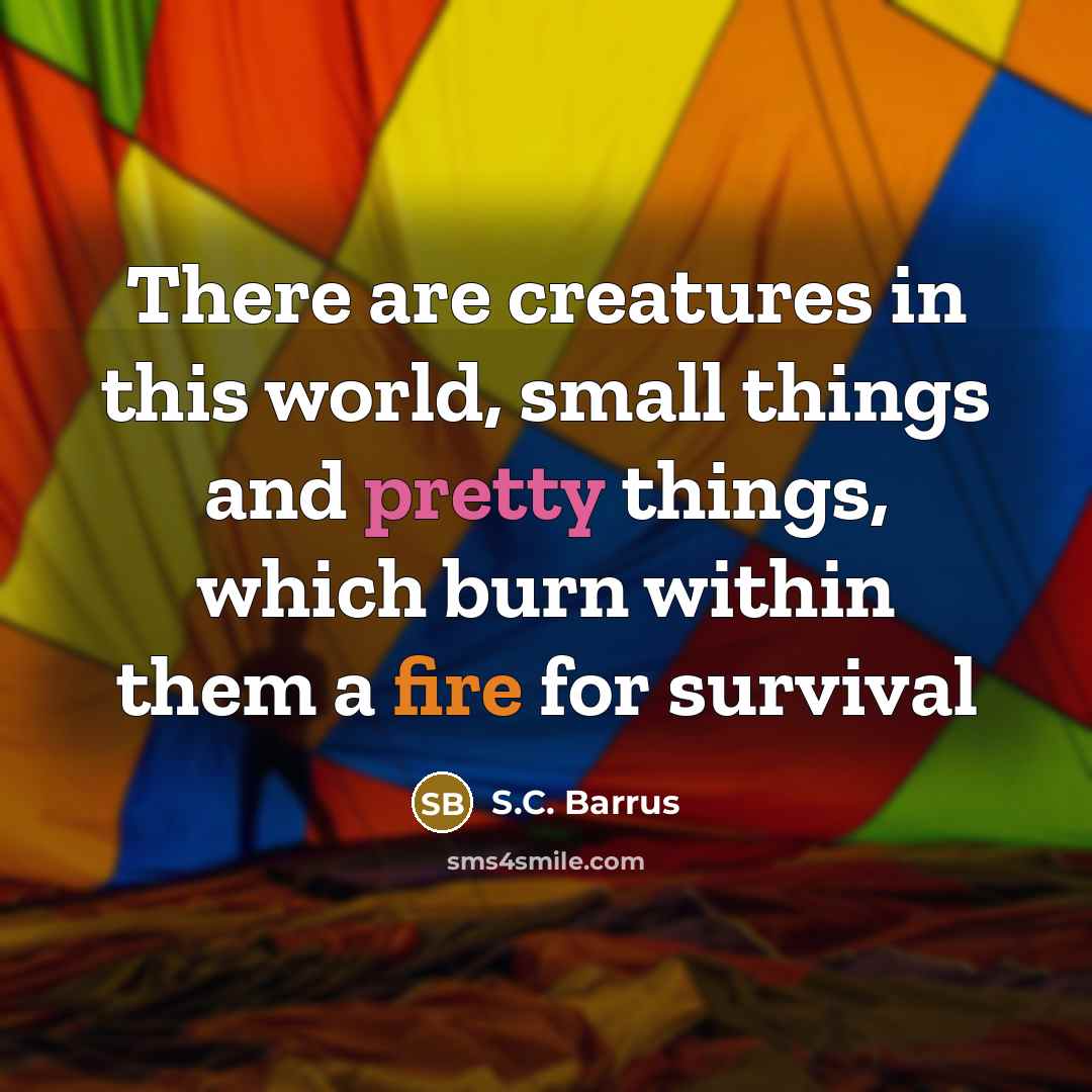 “There are creatures in this world, small things and pretty things, which burn within them a fire for survival” quote by S.C. Barrus