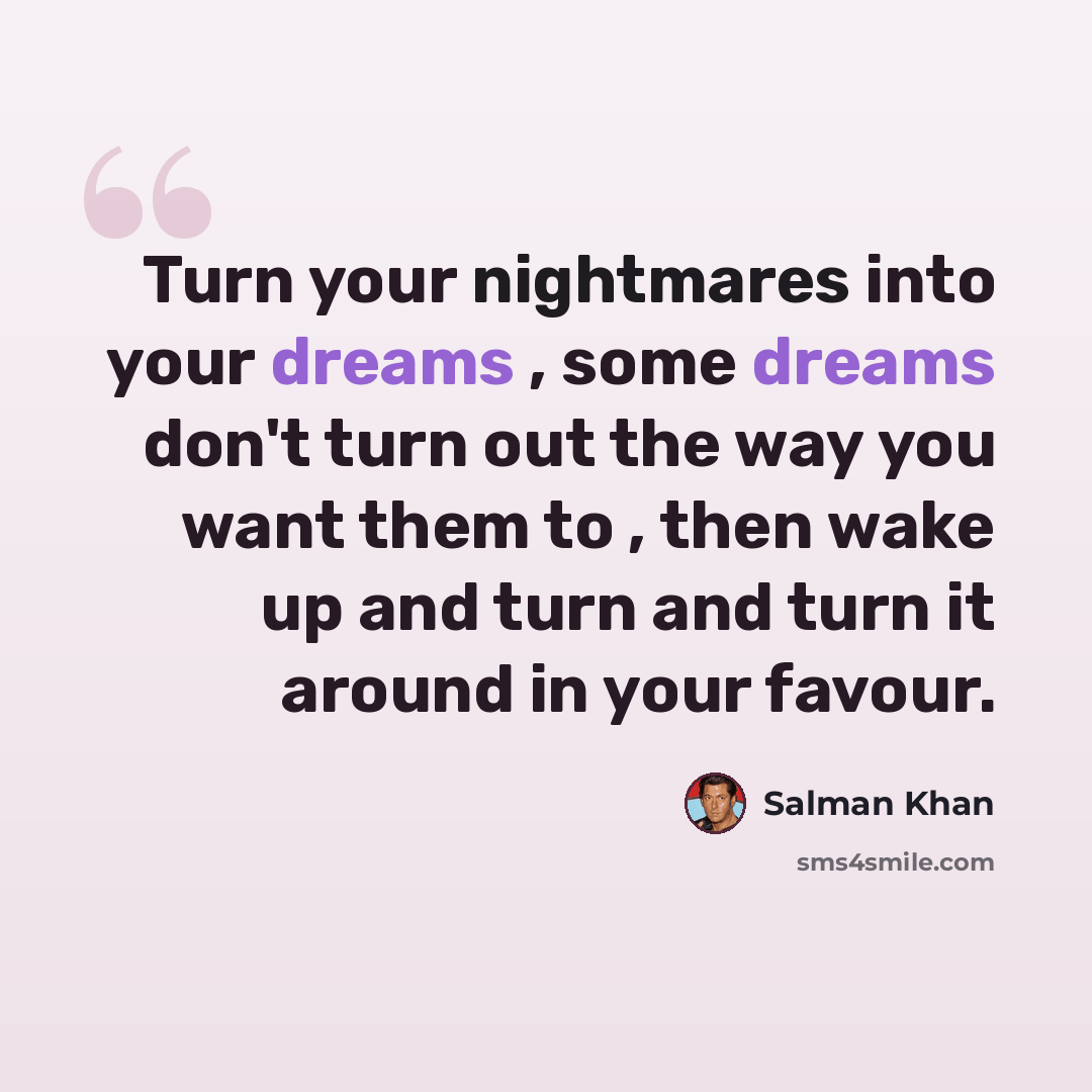 “Turn your nightmares into your dreams , some dreams don't turn out the way you want them to , then wake up and turn and turn it around in your favour.” quote by Salman Khan