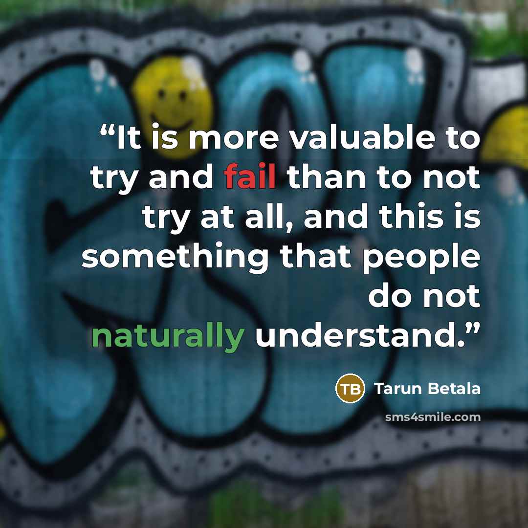 “It is more valuable to try and fail than to not try at all, and this is something that people do not naturally understand.” quote by Tarun Betala