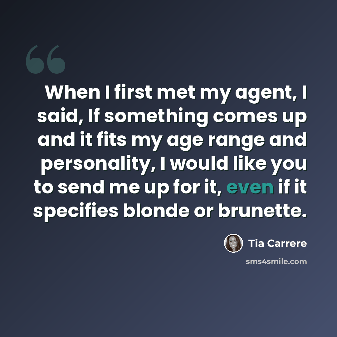 “When I first met my agent, I said, If something comes up and it fits my age range and personality, I would like you to send me up for it, even if it specifies blonde or brunette.” quote by Tia Carrere