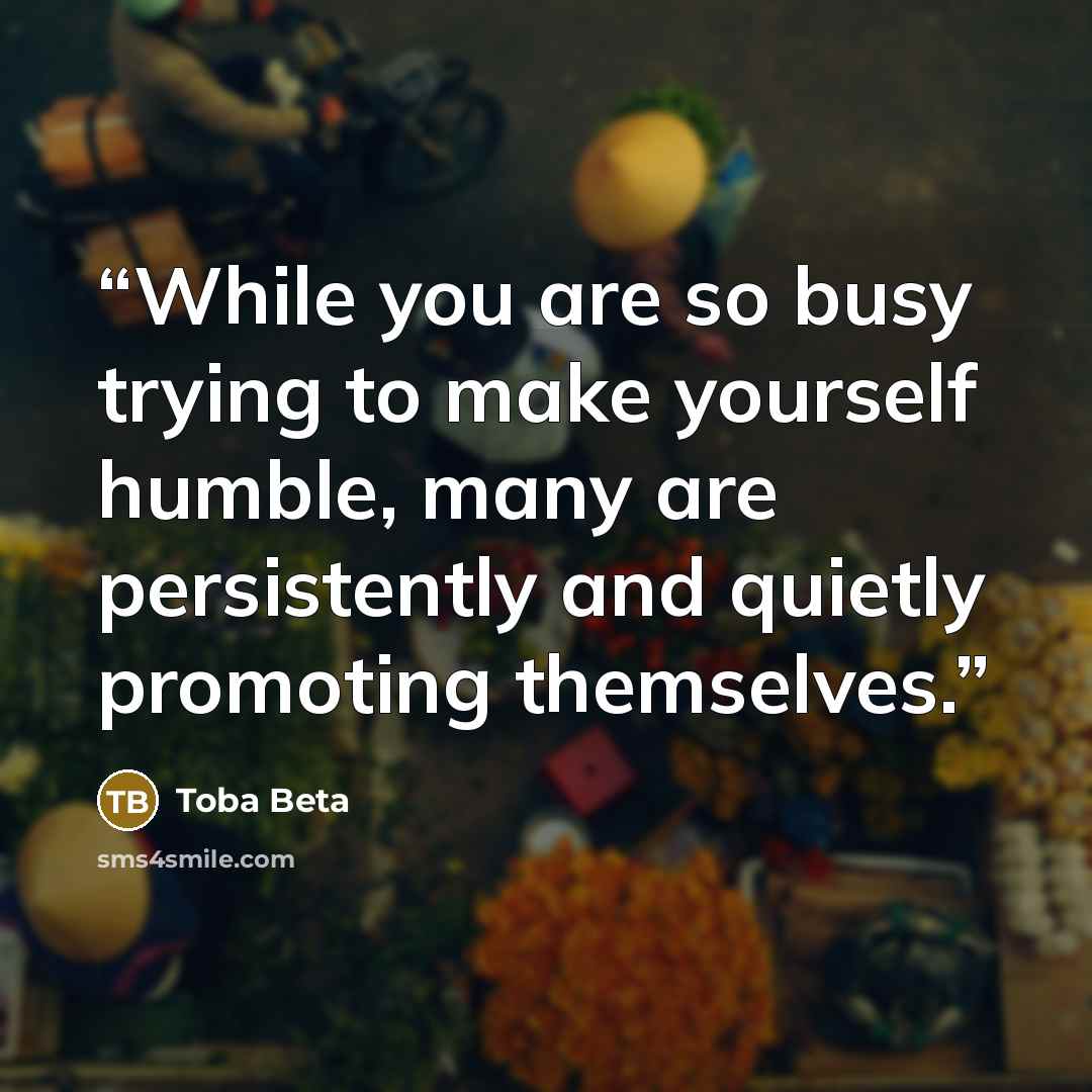 “While you are so busy trying to make yourself humble, many are persistently and quietly promoting themselves.” quote by Toba Beta