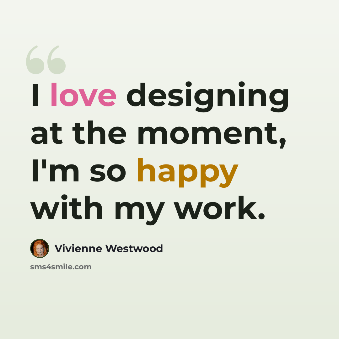 “I love designing at the moment, I'm so happy with my work.” quote by Vivienne Westwood