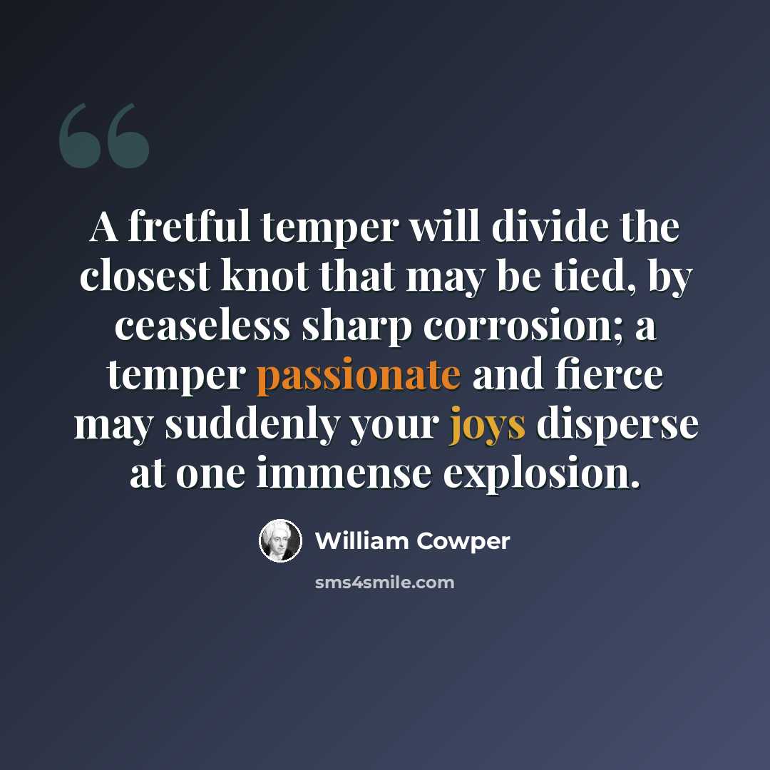 “A fretful temper will divide the closest knot that may be tied, by ceaseless sharp corrosion; a temper passionate and fierce may suddenly your joys disperse at one immense explosion.” quote by William Cowper