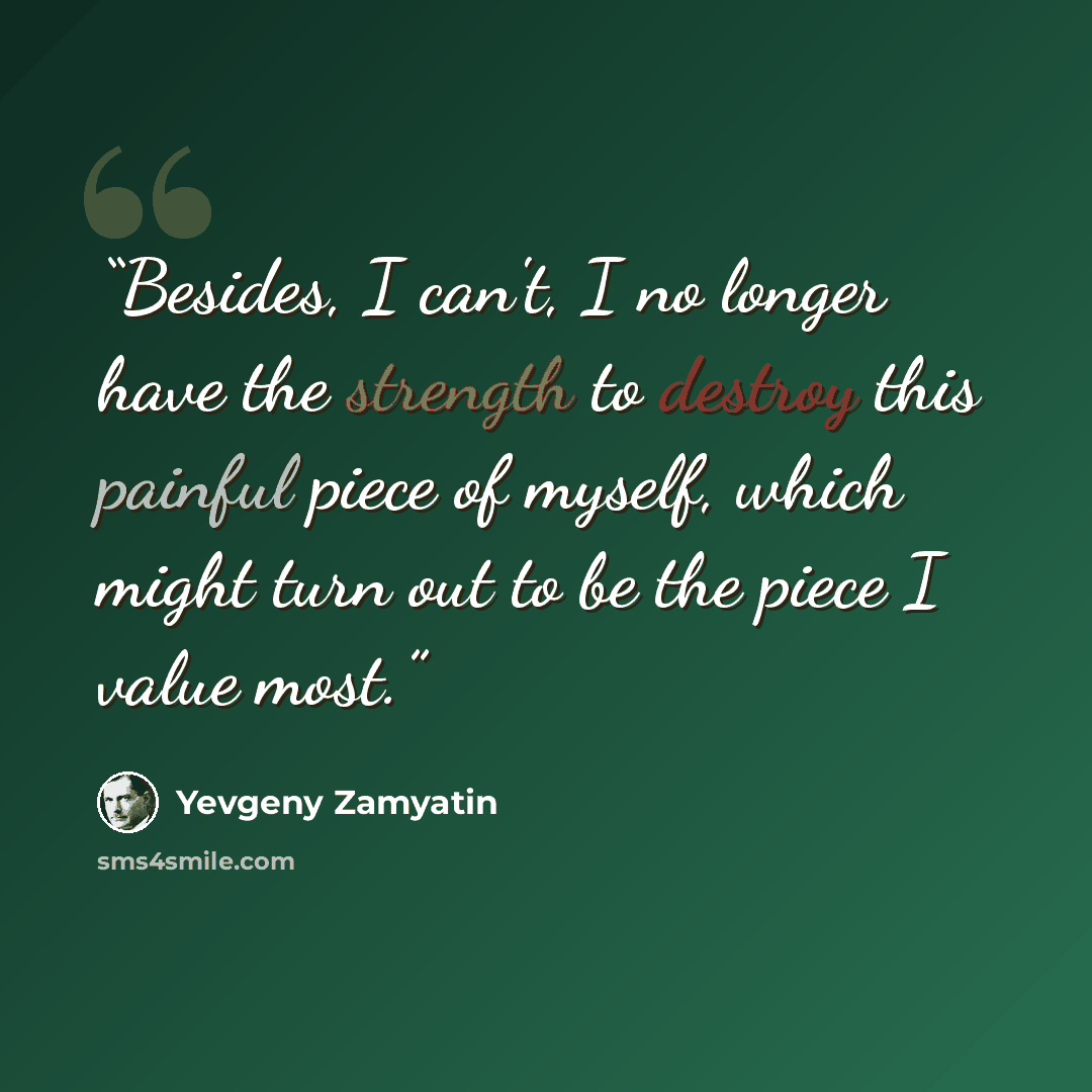 “Besides, I can't, I no longer have the strength to destroy this painful piece of myself, which might turn out to be the piece I value most.” quote by Yevgeny Zamyatin