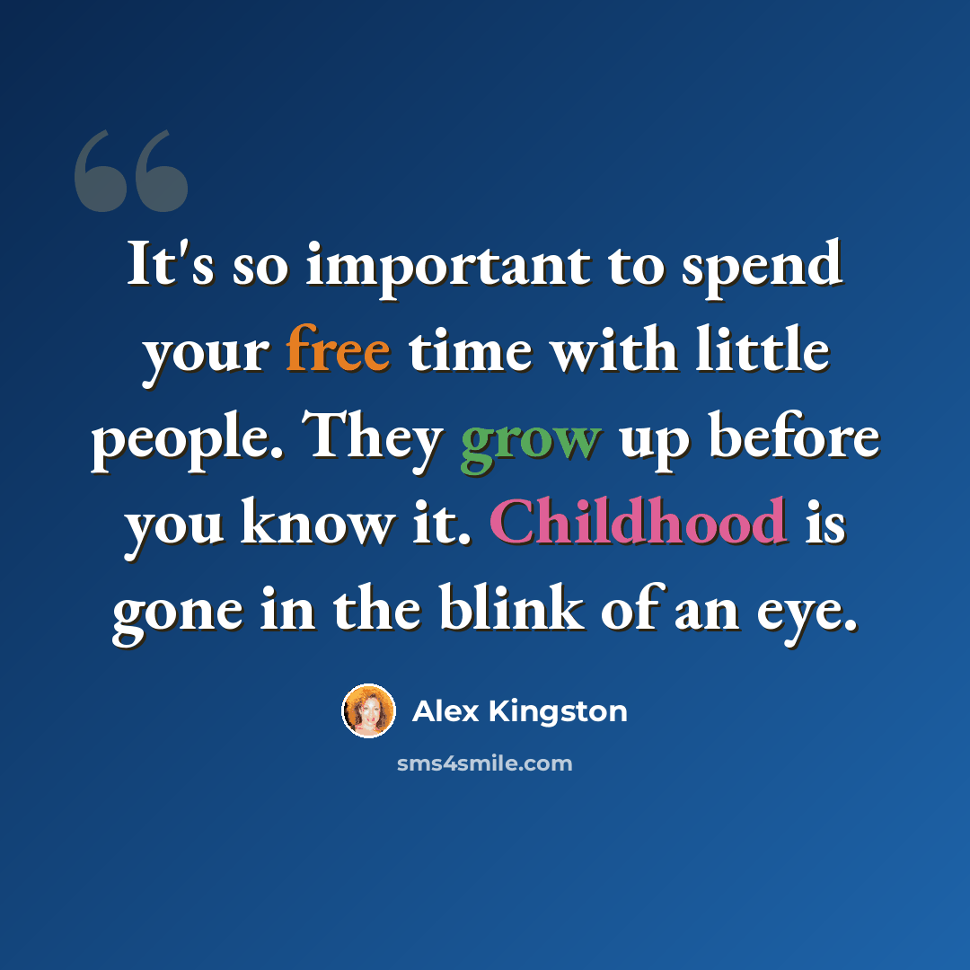 “It's so important to spend your free time with little people. They grow up before you know it. Childhood is gone in the blink of an eye.” quote by Alex Kingston