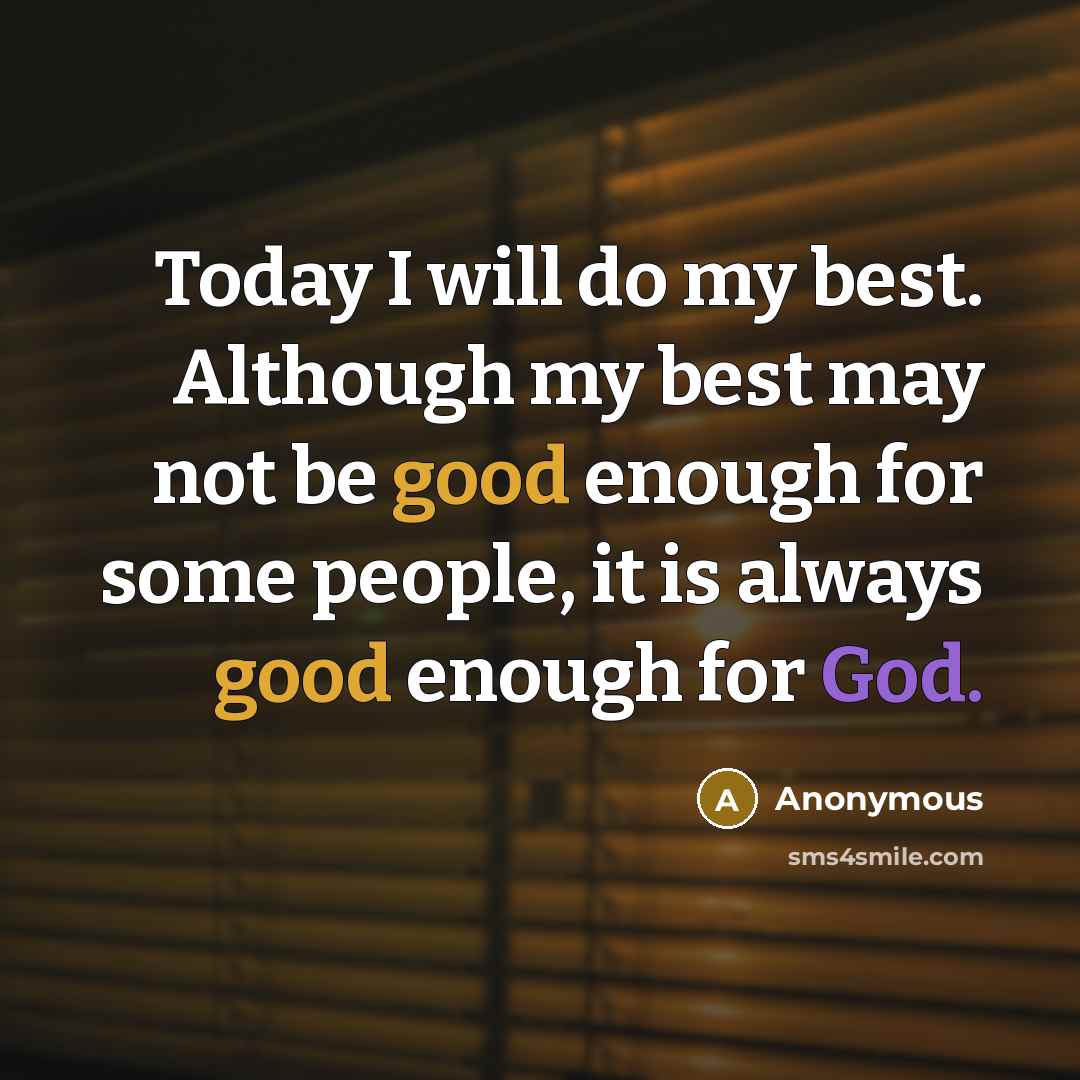 “Today I will do my best. Although my best may not be good enough for some people, it is always good enough for God.” quote by Anonymous