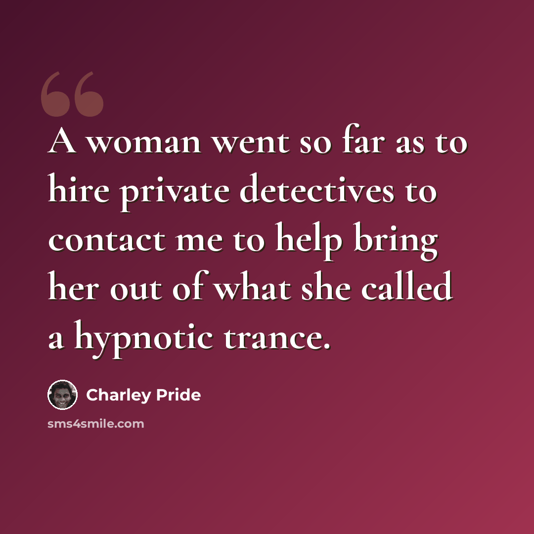 “A woman went so far as to hire private detectives to contact me to help bring her out of what she called a hypnotic trance.” quote by Charley Pride