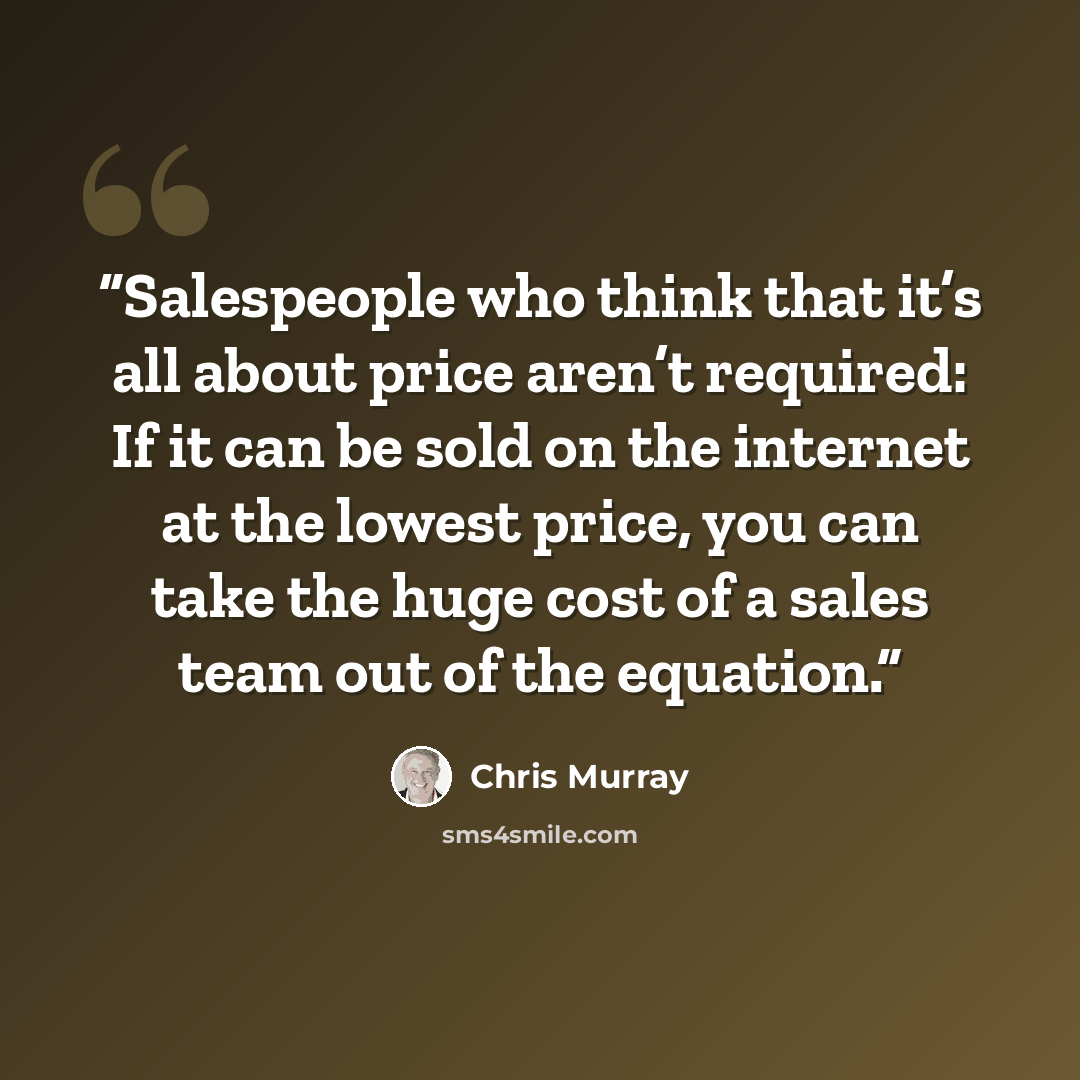 “Salespeople who think that it’s all about price aren’t required: If it can be sold on the internet at the lowest price, you can take the huge cost of a sales team out of the equation.” quote by Chris Murray