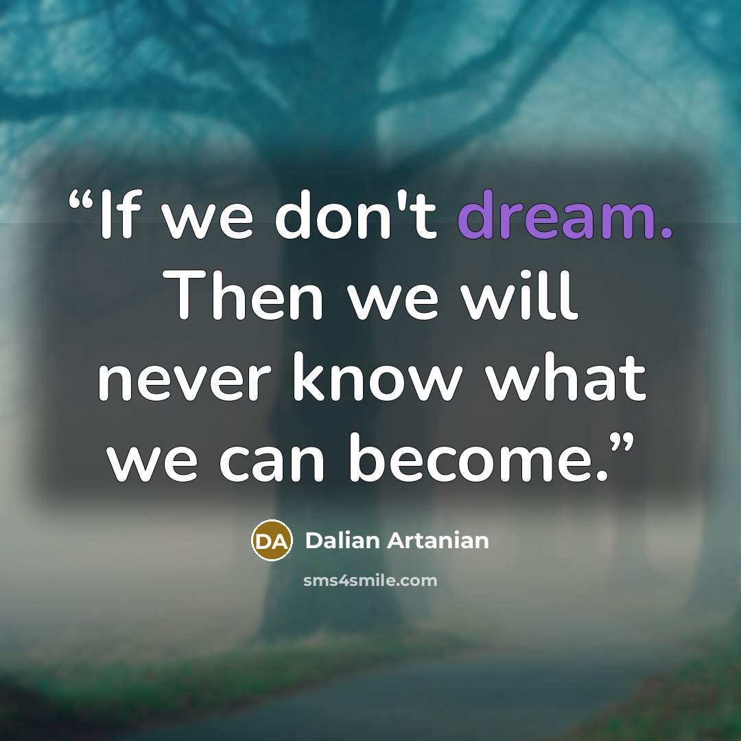 “If we don't dream. Then we will never know what we can become.” quote by Dalian Artanian