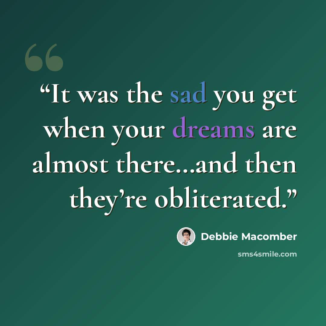 “It was the sad you get when your dreams are almost there…and then they’re obliterated.” quote by Debbie Macomber