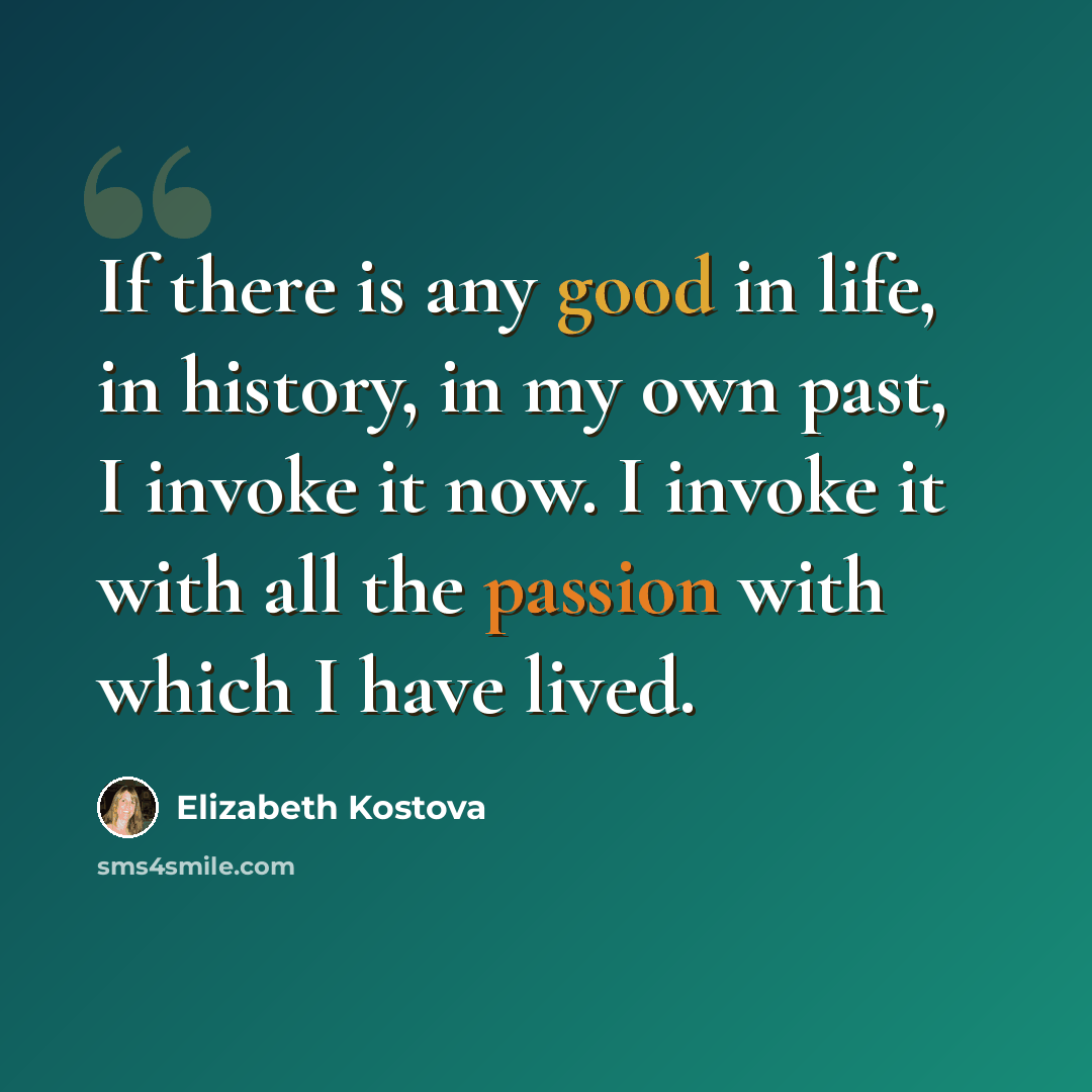 “If there is any good in life, in history, in my own past, I invoke it now. I invoke it with all the passion with which I have lived.” quote by Elizabeth Kostova