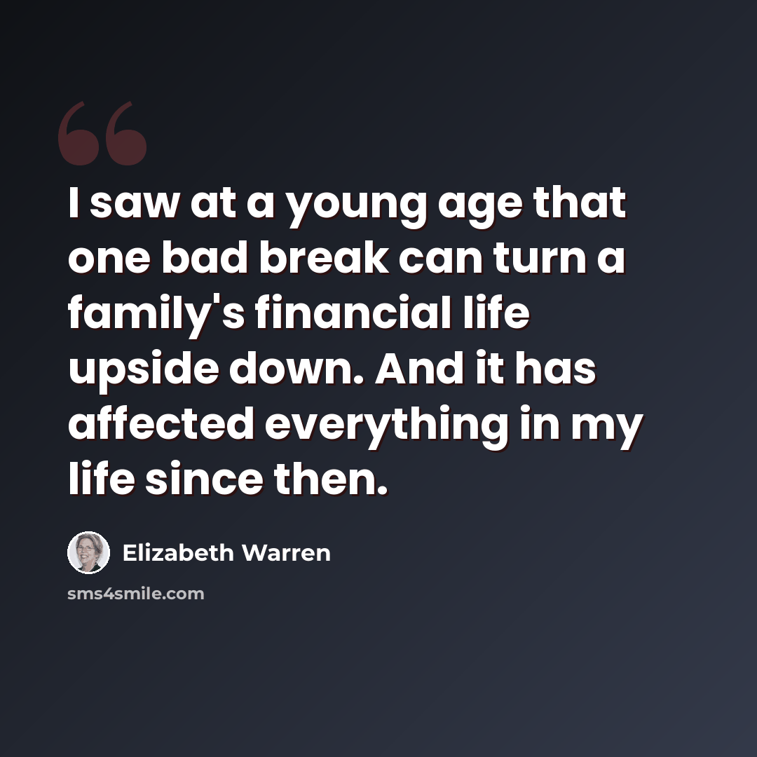 “I saw at a young age that one bad break can turn a family's financial life upside down. And it has affected everything in my life since then.” quote by Elizabeth Warren