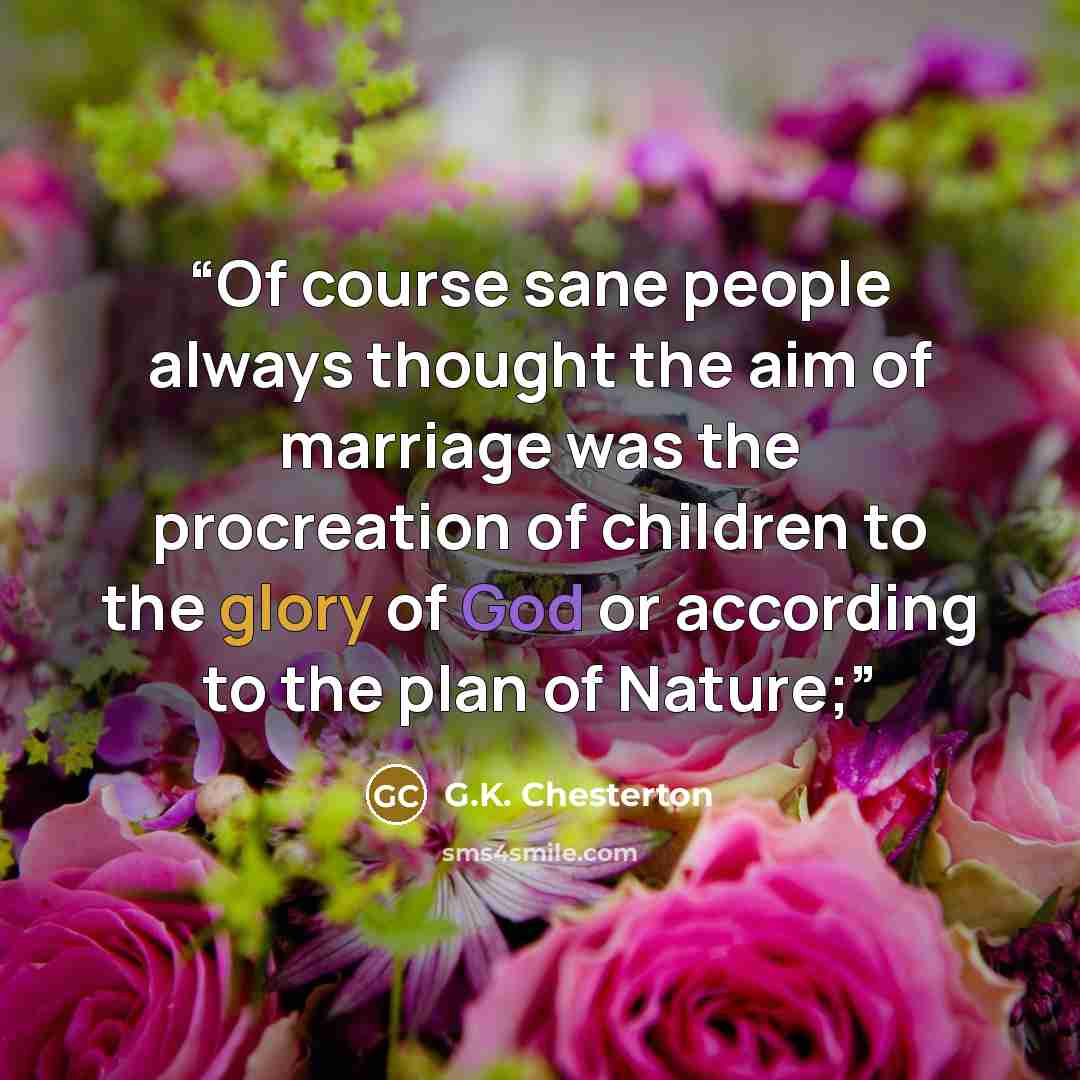 “Of course sane people always thought the aim of marriage was the procreation of children to the glory of God or according to the plan of Nature;” quote by G.K. Chesterton