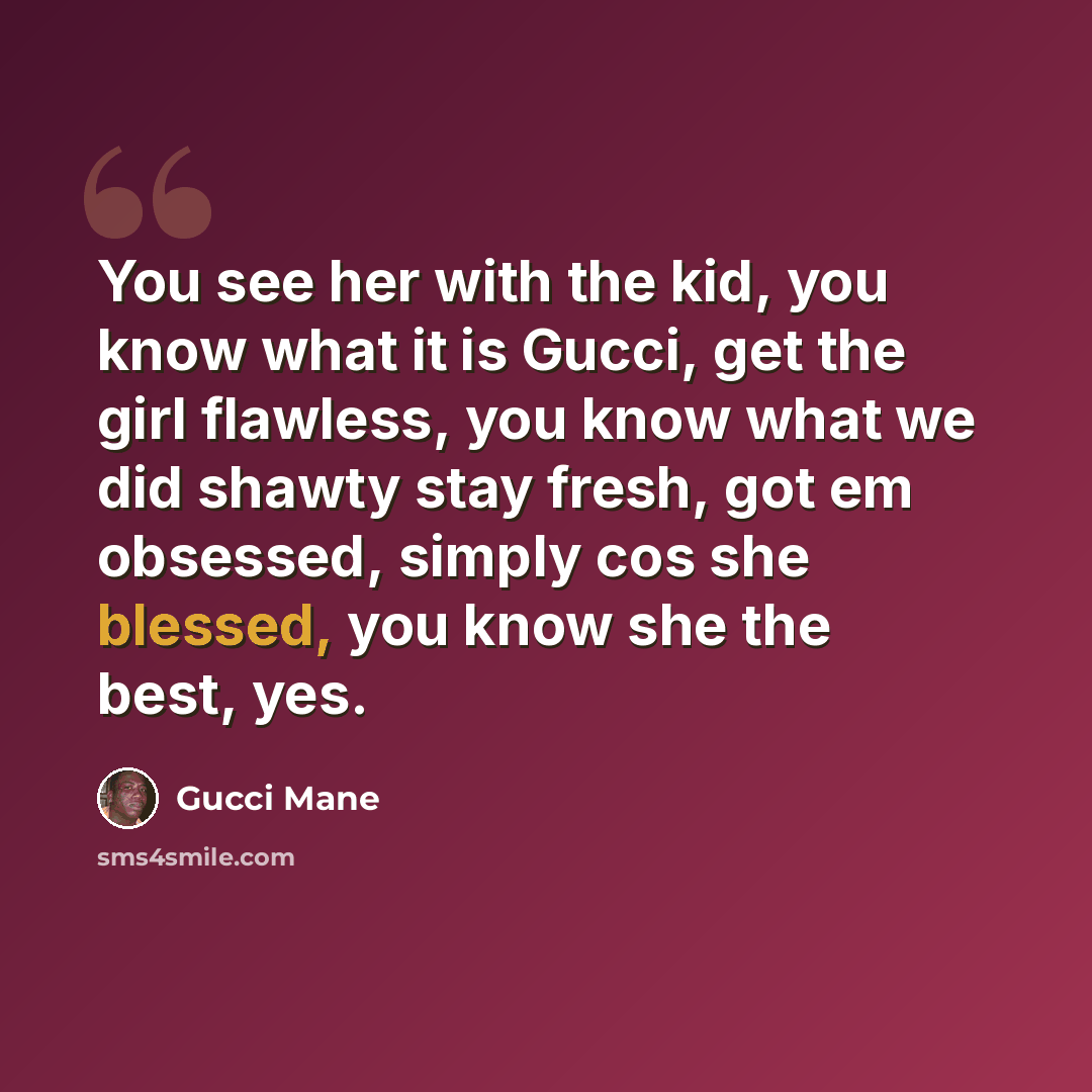 “You see her with the kid, you know what it is Gucci, get the girl flawless, you know what we did shawty stay fresh, got em obsessed, simply cos she blessed, you know she the best, yes.” quote by Gucci Mane