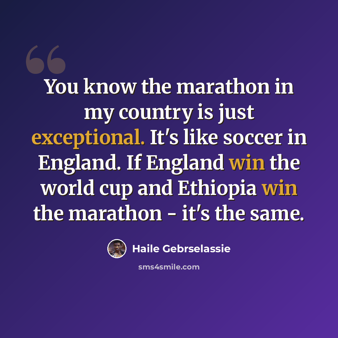“You know the marathon in my country is just exceptional. It's like soccer in England. If England win the world cup and Ethiopia win the marathon - it's the same.” quote by Haile Gebrselassie