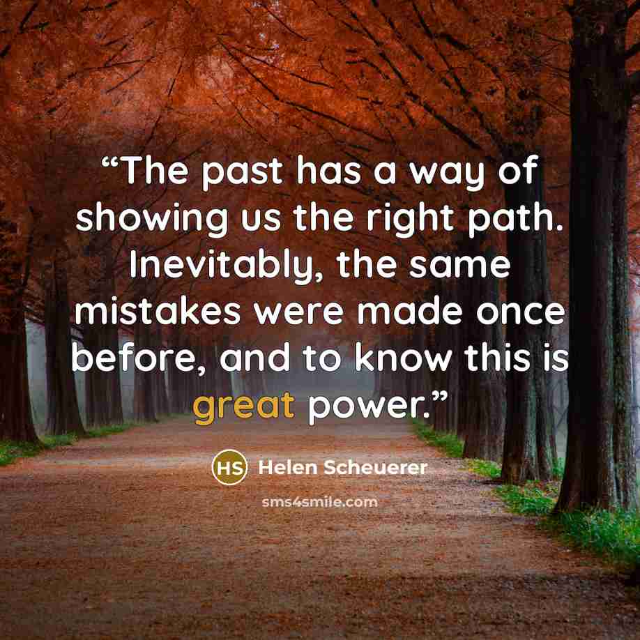 “The past has a way of showing us the right path. Inevitably, the same mistakes were made once before, and to know this is great power.” quote by Helen Scheuerer
