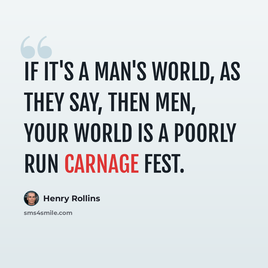 “If it's a man's world, as they say, then men, your world is a poorly run carnage fest.” quote by Henry Rollins