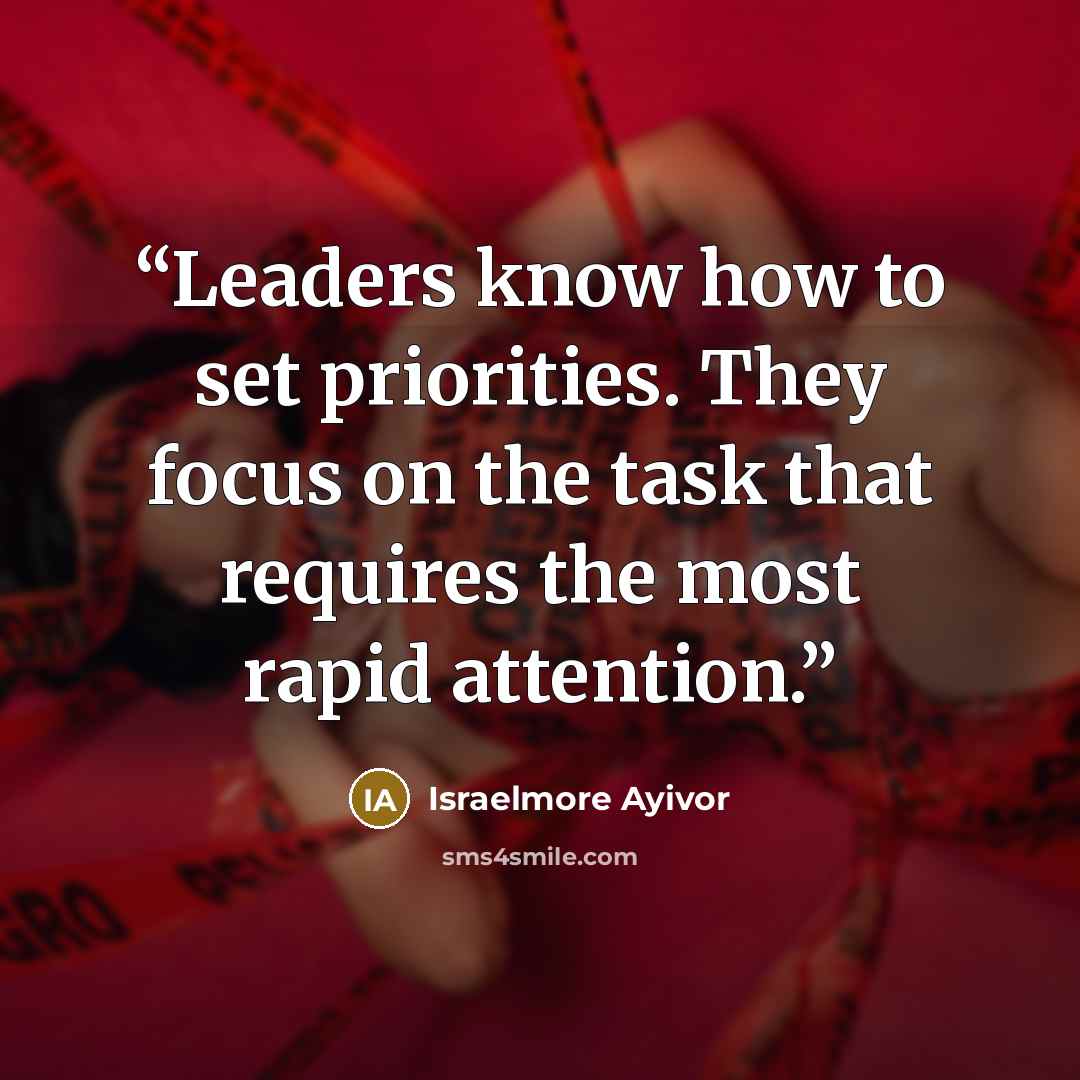 “Leaders know how to set priorities. They focus on the task that requires the most rapid attention.” quote by Israelmore Ayivor