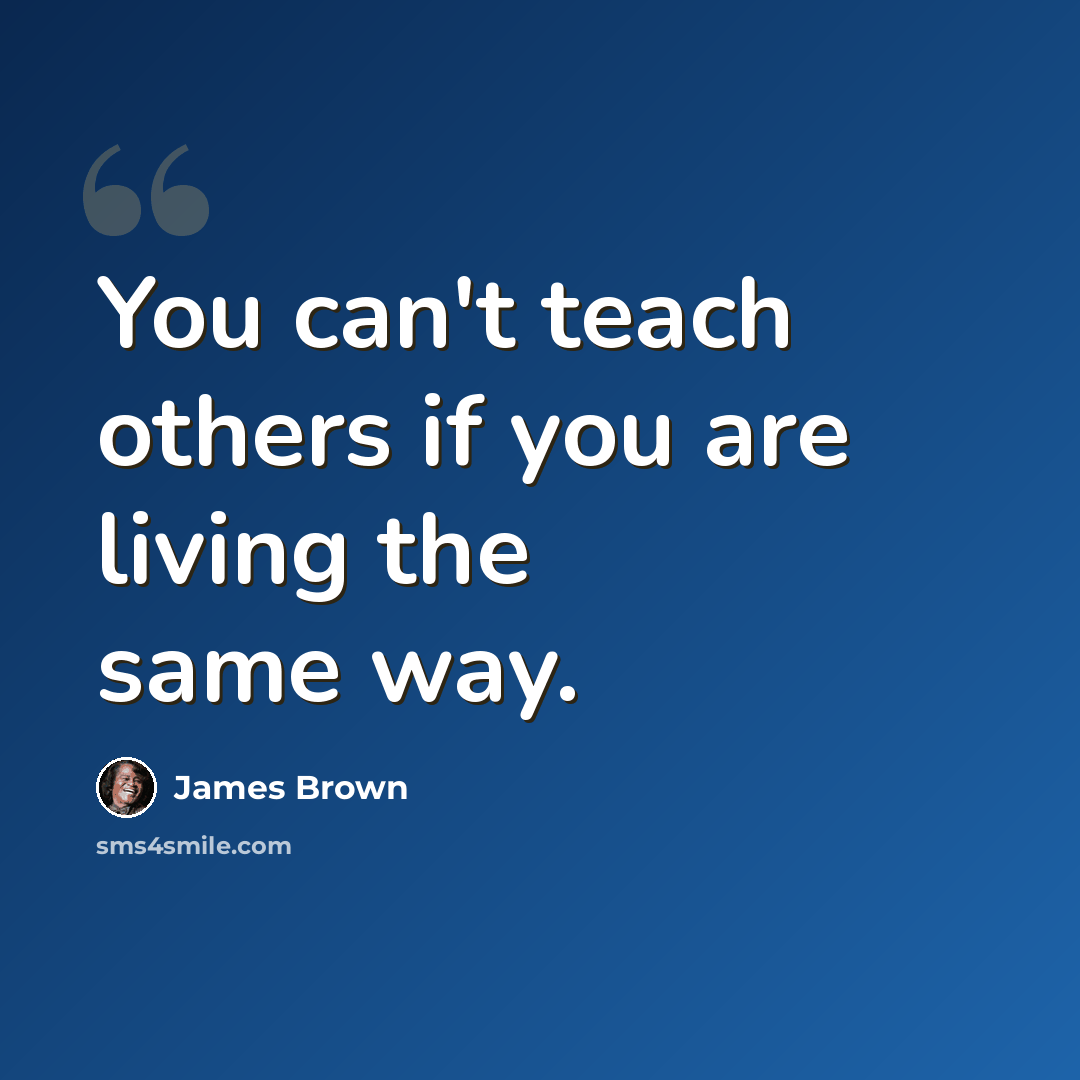 “You can't teach others if you are living the same way.” quote by James Brown