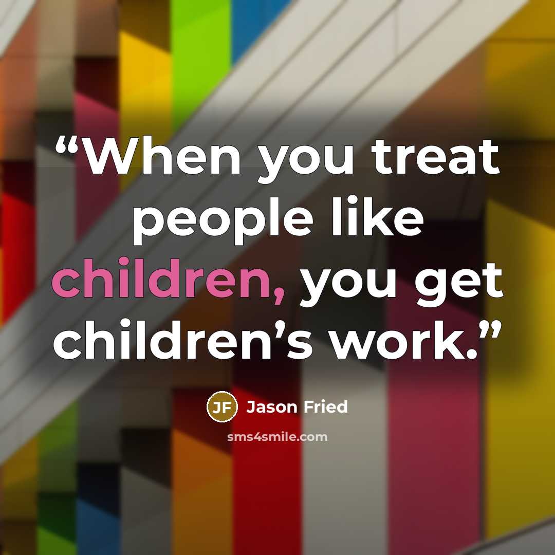 “When you treat people like children, you get children’s work.” quote by Jason Fried