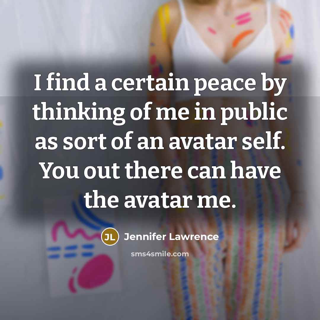 “I find a certain peace by thinking of me in public as sort of an avatar self. You out there can have the avatar me.” quote by Jennifer Lawrence