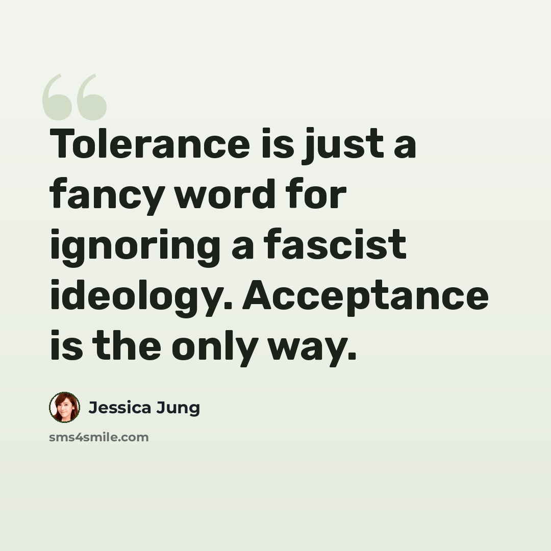 “Tolerance is just a fancy word for ignoring a fascist ideology. Acceptance is the only way.” quote by Jessica Jung