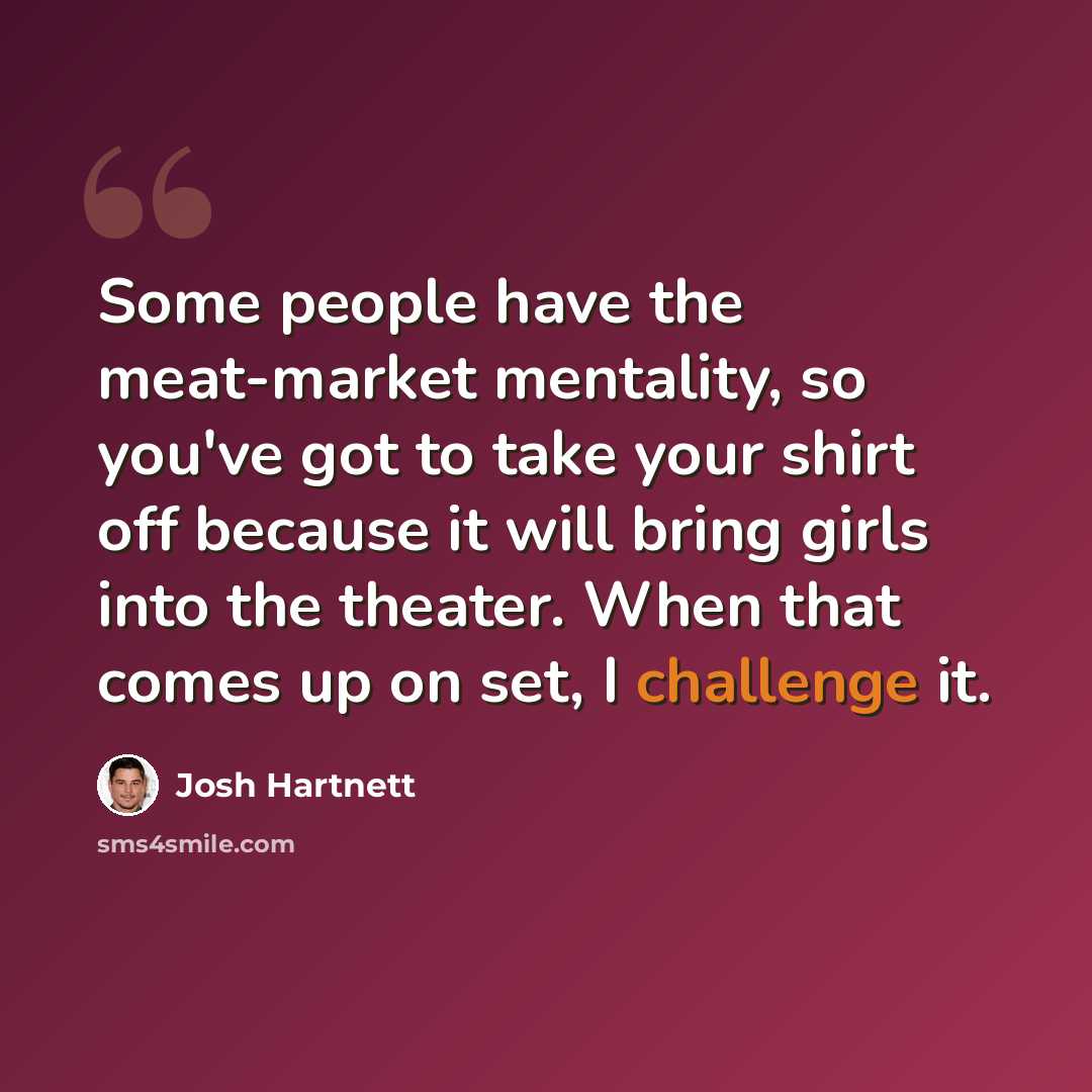 “Some people have the meat-market mentality, so you've got to take your shirt off because it will bring girls into the theater. When that comes up on set, I challenge it.” quote by Josh Hartnett