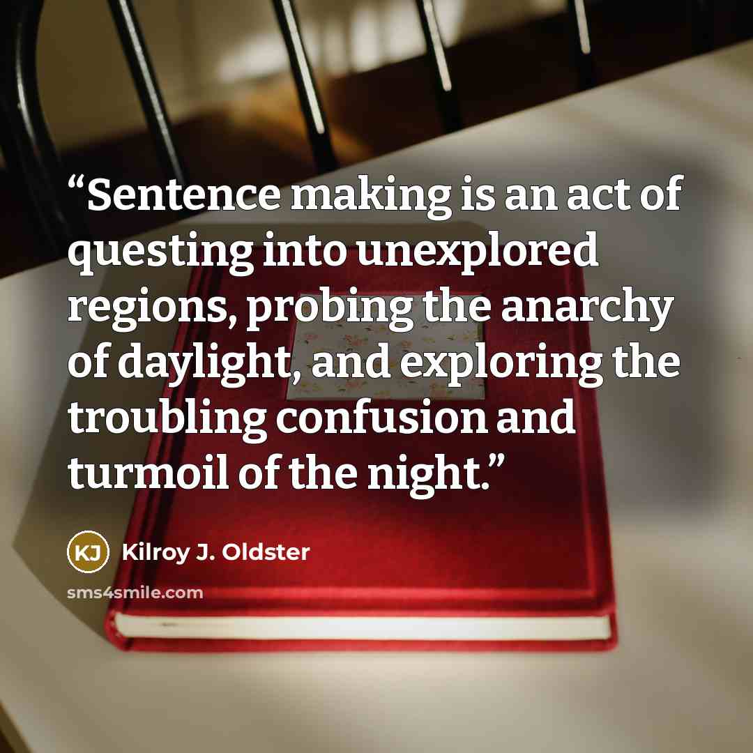 “Sentence making is an act of questing into unexplored regions, probing the anarchy of daylight, and exploring the troubling confusion and turmoil of the night.” quote by Kilroy J. Oldster