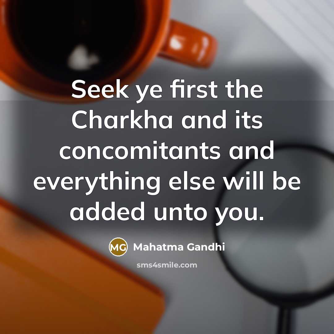 “Seek ye first the Charkha and its concomitants and everything else will be added unto you.” quote by Mahatma Gandhi