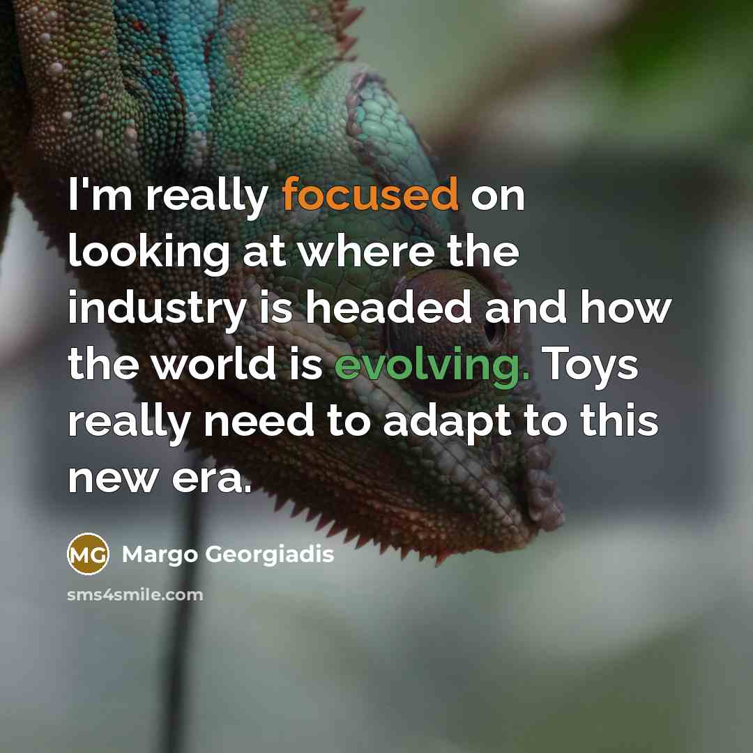 “I'm really focused on looking at where the industry is headed and how the world is evolving. Toys really need to adapt to this new era.” quote by Margo Georgiadis